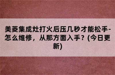 美菱集成灶打火后压几秒才能松手-怎么维修，从那方面入手？(今日更新)