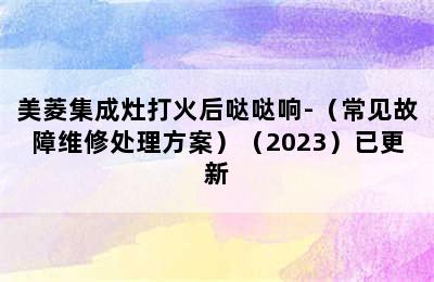 美菱集成灶打火后哒哒响-（常见故障维修处理方案）（2023）已更新