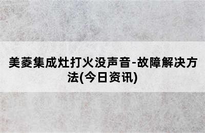 美菱集成灶打火没声音-故障解决方法(今日资讯)