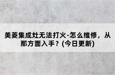 美菱集成灶无法打火-怎么维修，从那方面入手？(今日更新)