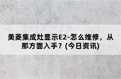 美菱集成灶显示E2-怎么维修，从那方面入手？(今日资讯)