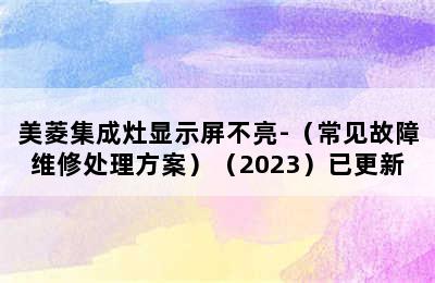 美菱集成灶显示屏不亮-（常见故障维修处理方案）（2023）已更新