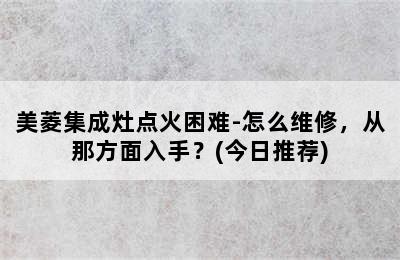 美菱集成灶点火困难-怎么维修，从那方面入手？(今日推荐)