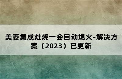 美菱集成灶烧一会自动熄火-解决方案（2023）已更新