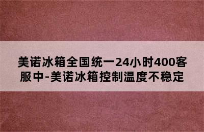 美诺冰箱全国统一24小时400客服中-美诺冰箱控制温度不稳定