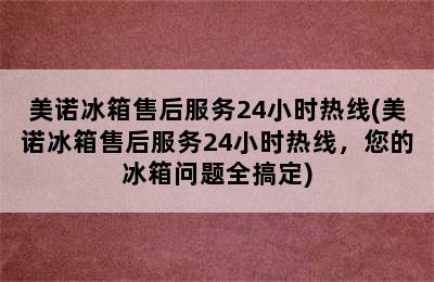 美诺冰箱售后服务24小时热线(美诺冰箱售后服务24小时热线，您的冰箱问题全搞定)