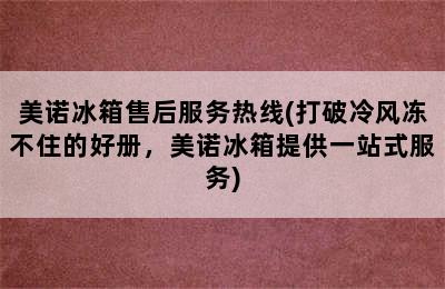 美诺冰箱售后服务热线(打破冷风冻不住的好册，美诺冰箱提供一站式服务)