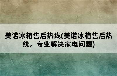 美诺冰箱售后热线(美诺冰箱售后热线，专业解决家电问题)