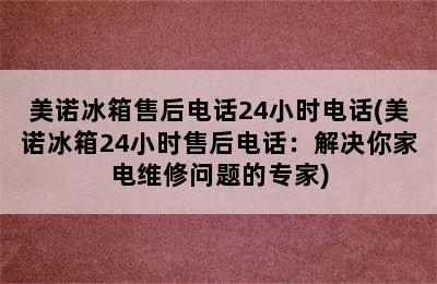 美诺冰箱售后电话24小时电话(美诺冰箱24小时售后电话：解决你家电维修问题的专家)