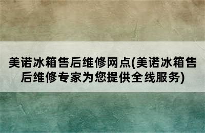 美诺冰箱售后维修网点(美诺冰箱售后维修专家为您提供全线服务)