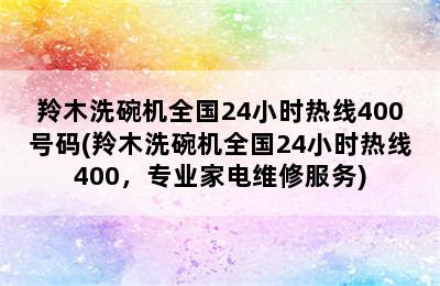 羚木洗碗机全国24小时热线400号码(羚木洗碗机全国24小时热线400，专业家电维修服务)