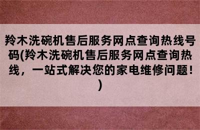 羚木洗碗机售后服务网点查询热线号码(羚木洗碗机售后服务网点查询热线，一站式解决您的家电维修问题！)