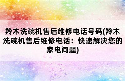 羚木洗碗机售后维修电话号码(羚木洗碗机售后维修电话：快速解决您的家电问题)