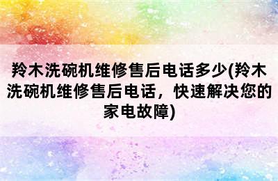 羚木洗碗机维修售后电话多少(羚木洗碗机维修售后电话，快速解决您的家电故障)