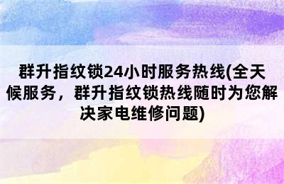 群升指纹锁24小时服务热线(全天候服务，群升指纹锁热线随时为您解决家电维修问题)