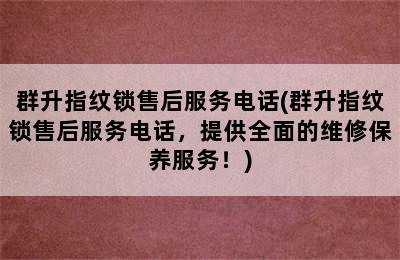 群升指纹锁售后服务电话(群升指纹锁售后服务电话，提供全面的维修保养服务！)