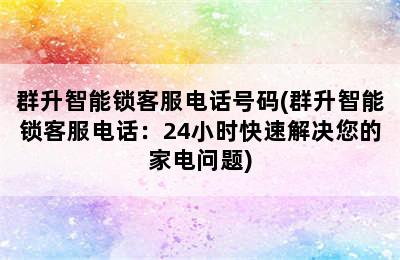 群升智能锁客服电话号码(群升智能锁客服电话：24小时快速解决您的家电问题)