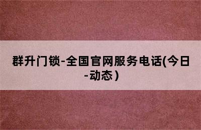 群升门锁-全国官网服务电话(今日-动态）