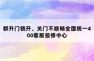 群升门锁开、关门不顺畅全国统一400客服报修中心