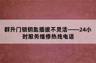 群升门锁钥匙插拔不灵活——24小时服务维修热线电话