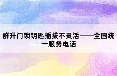 群升门锁钥匙插拔不灵活——全国统一服务电话