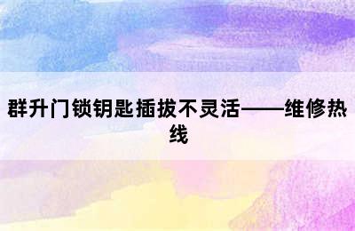 群升门锁钥匙插拔不灵活——维修热线