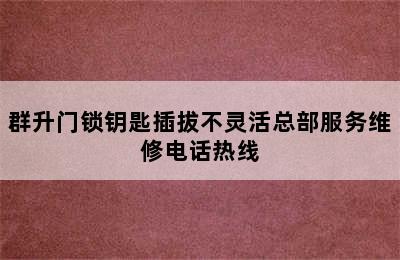 群升门锁钥匙插拔不灵活总部服务维修电话热线