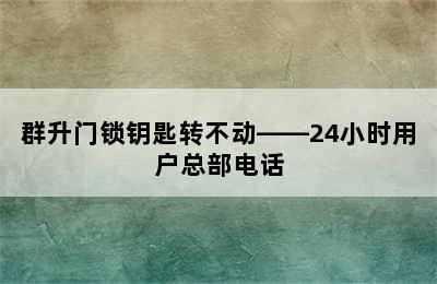 群升门锁钥匙转不动——24小时用户总部电话