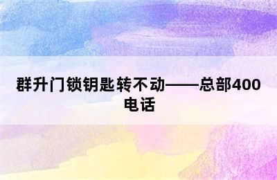 群升门锁钥匙转不动——总部400电话