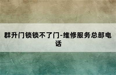 群升门锁锁不了门-维修服务总部电话