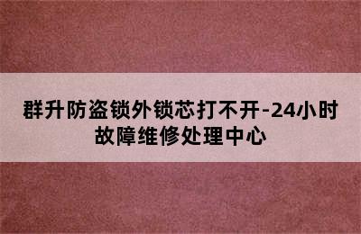 群升防盗锁外锁芯打不开-24小时故障维修处理中心