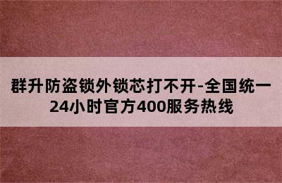 群升防盗锁外锁芯打不开-全国统一24小时官方400服务热线