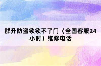 群升防盗锁锁不了门（全国客服24小时）维修电话