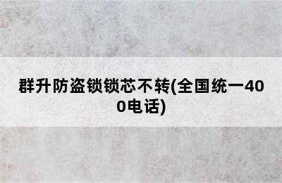 群升防盗锁锁芯不转(全国统一400电话)