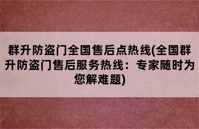 群升防盗门全国售后点热线(全国群升防盗门售后服务热线：专家随时为您解难题)