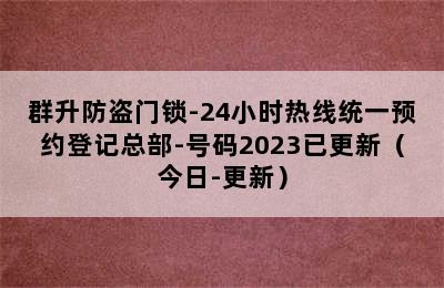 群升防盗门锁-24小时热线统一预约登记总部-号码2023已更新（今日-更新）