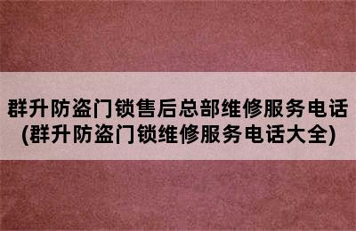 群升防盗门锁售后总部维修服务电话(群升防盗门锁维修服务电话大全)