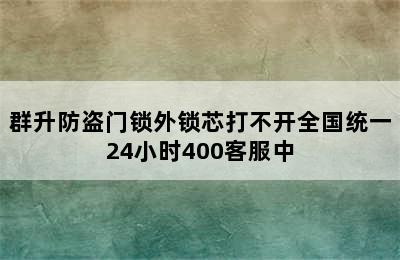 群升防盗门锁外锁芯打不开全国统一24小时400客服中