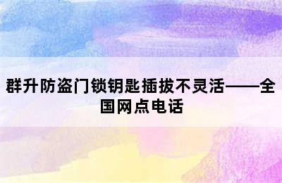 群升防盗门锁钥匙插拔不灵活——全国网点电话