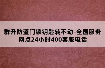 群升防盗门锁钥匙转不动-全国服务网点24小时400客服电话