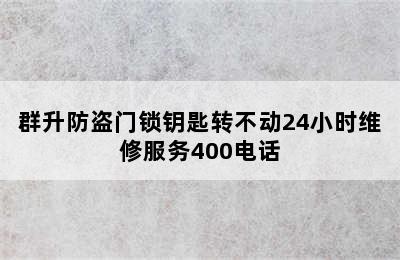 群升防盗门锁钥匙转不动24小时维修服务400电话