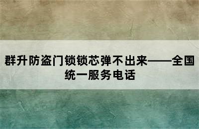 群升防盗门锁锁芯弹不出来——全国统一服务电话