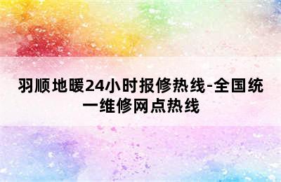 羽顺地暖24小时报修热线-全国统一维修网点热线