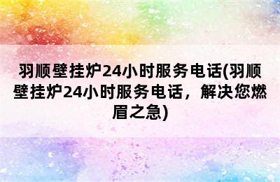 羽顺壁挂炉24小时服务电话(羽顺壁挂炉24小时服务电话，解决您燃眉之急)