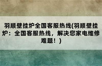 羽顺壁挂炉全国客服热线(羽顺壁挂炉：全国客服热线，解决您家电维修难题！)