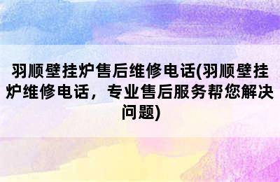 羽顺壁挂炉售后维修电话(羽顺壁挂炉维修电话，专业售后服务帮您解决问题)