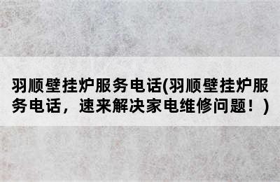 羽顺壁挂炉服务电话(羽顺壁挂炉服务电话，速来解决家电维修问题！)