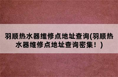 羽顺热水器维修点地址查询(羽顺热水器维修点地址查询密集！)