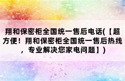 翔和保密柜全国统一售后电话(【超方便！翔和保密柜全国统一售后热线，专业解决您家电问题】)