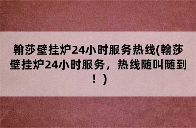 翰莎壁挂炉24小时服务热线(翰莎壁挂炉24小时服务，热线随叫随到！)